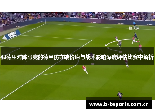 佩德里对阵马竞的德甲防守端价值与战术影响深度评估比赛中解析