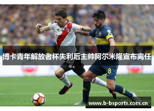 博卡青年解放者杯失利后主帅阿尔米隆宣布离任