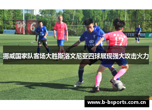 挪威国家队客场大胜斯洛文尼亚四球展现强大攻击火力